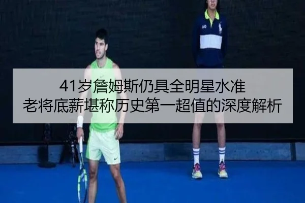 41岁詹姆斯仍具全明星水准 老将底薪堪称历史第一超值的深度解析